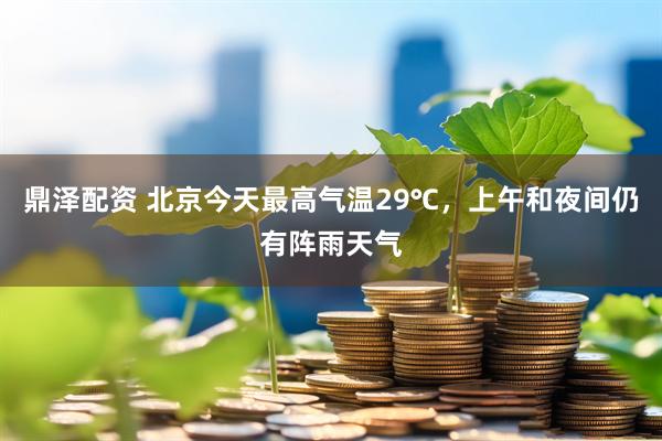鼎泽配资 北京今天最高气温29℃，上午和夜间仍有阵雨天气
