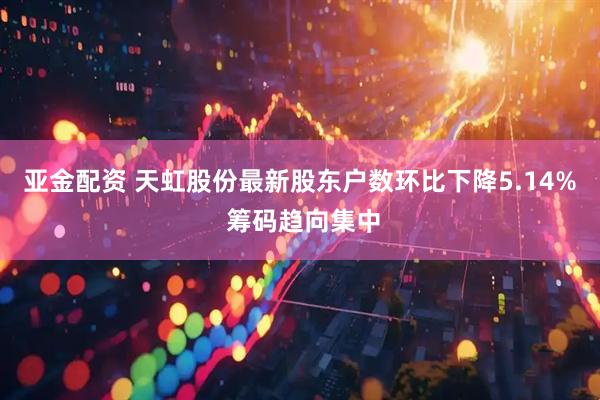 亚金配资 天虹股份最新股东户数环比下降5.14% 筹码趋向集中