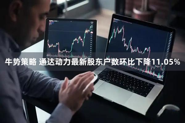 牛势策略 通达动力最新股东户数环比下降11.05%