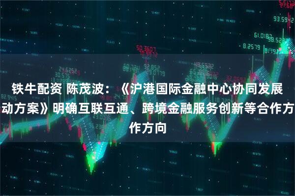 铁牛配资 陈茂波：《沪港国际金融中心协同发展行动方案》明确互联互通、跨境金融服务创新等合作方向