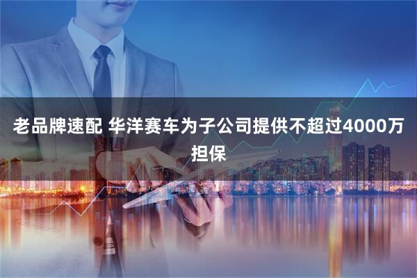老品牌速配 华洋赛车为子公司提供不超过4000万担保