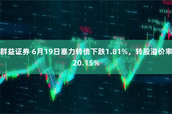 群益证券 6月19日塞力转债下跌1.81%，转股溢价率20.15%