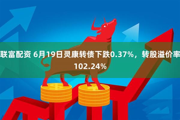 联富配资 6月19日灵康转债下跌0.37%，转股溢价率102.24%