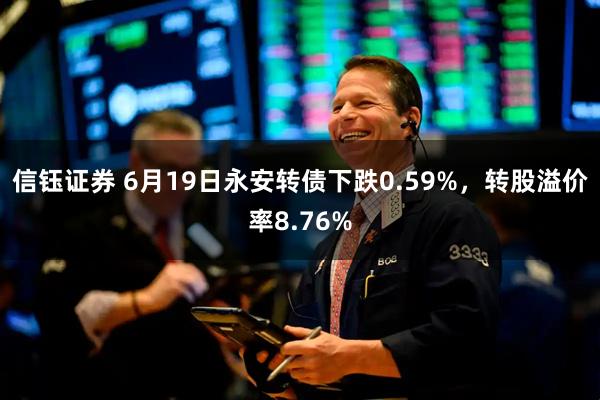 信钰证券 6月19日永安转债下跌0.59%，转股溢价率8.76%