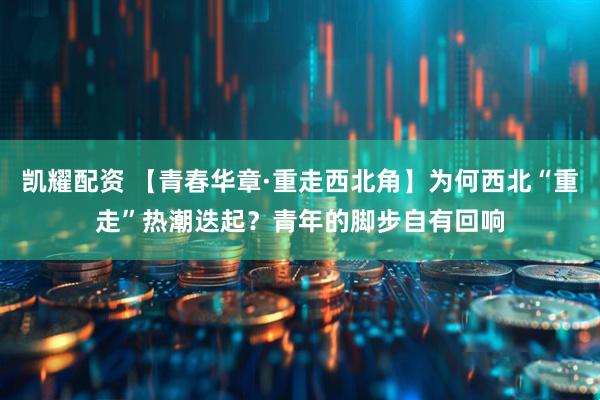 凯耀配资 【青春华章·重走西北角】为何西北“重走”热潮迭起？青年的脚步自有回响
