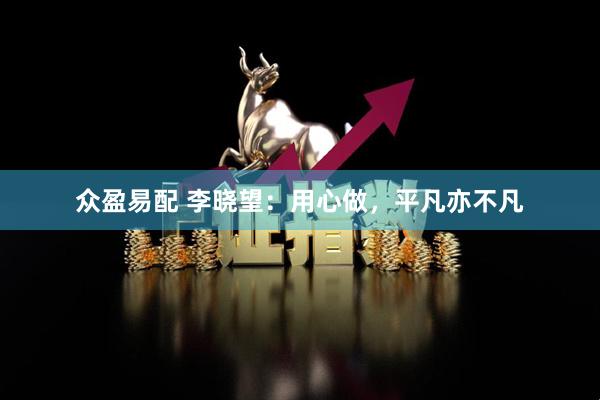 众盈易配 李晓望：用心做，平凡亦不凡