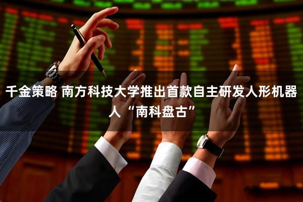 千金策略 南方科技大学推出首款自主研发人形机器人 “南科盘古”