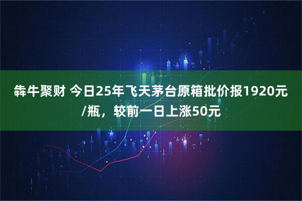 犇牛聚财 今日25年飞天茅台原箱批价报1920元/瓶，较前一日上涨50元