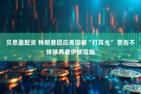 贝思盈配资 特朗普回应美国被“打耳光” 警告不排除再袭伊核设施