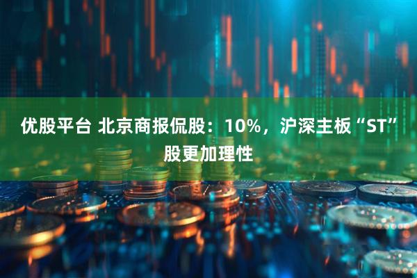 优股平台 北京商报侃股：10%，沪深主板“ST”股更加理性