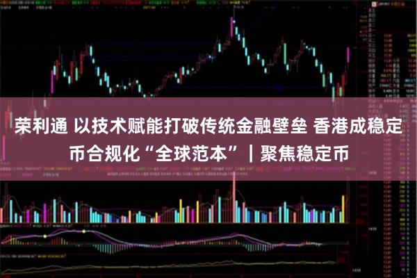 荣利通 以技术赋能打破传统金融壁垒 香港成稳定币合规化“全球范本”｜聚焦稳定币