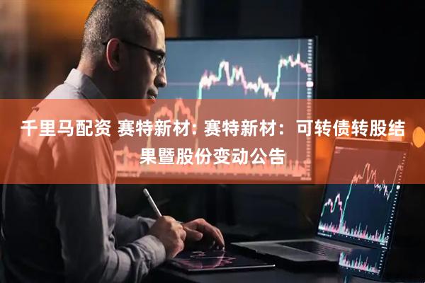 千里马配资 赛特新材: 赛特新材:可转债转股结果暨股份变动公告