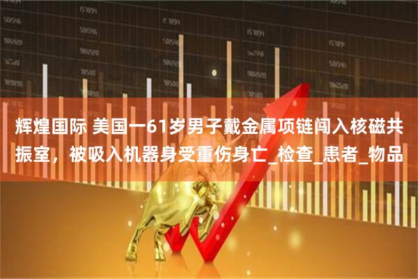 辉煌国际 美国一61岁男子戴金属项链闯入核磁共振室，被吸入机器身受重伤身亡_检查_患者_物品