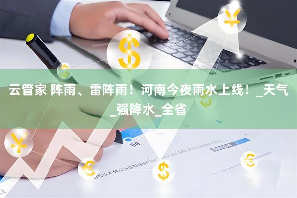 云管家 阵雨、雷阵雨！河南今夜雨水上线！_天气_强降水_全省