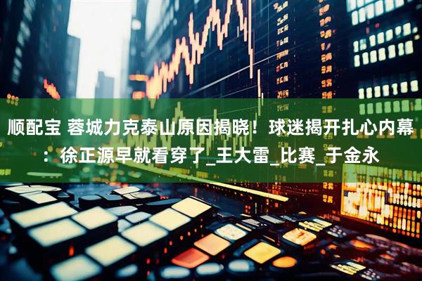顺配宝 蓉城力克泰山原因揭晓！球迷揭开扎心内幕：徐正源早就看穿了_王大雷_比赛_于金永