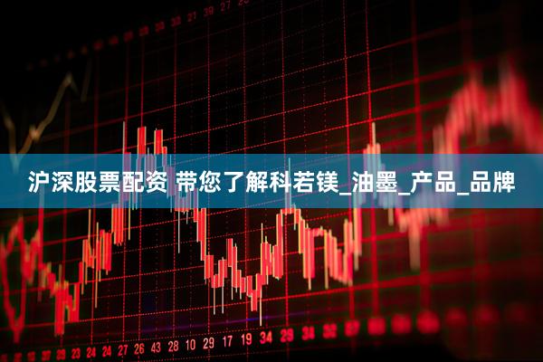 沪深股票配资 带您了解科若镁_油墨_产品_品牌