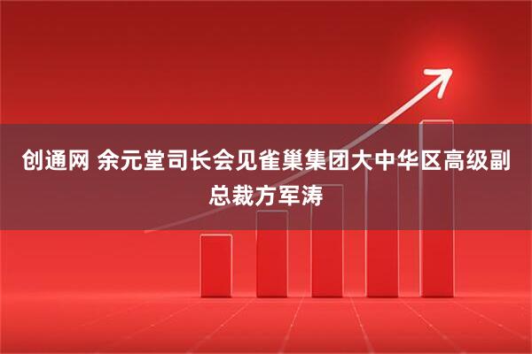 创通网 余元堂司长会见雀巢集团大中华区高级副总裁方军涛