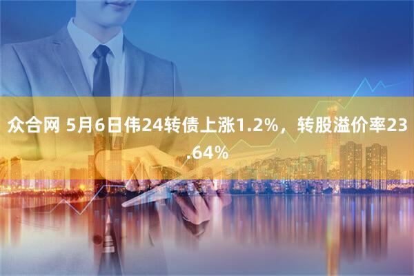 众合网 5月6日伟24转债上涨1.2%，转股溢价率23.64%