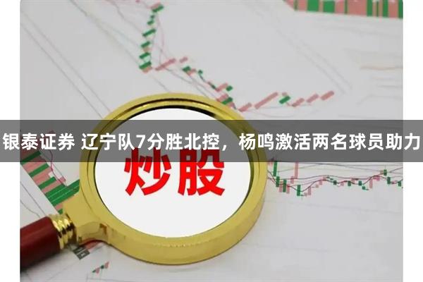 银泰证券 辽宁队7分胜北控，杨鸣激活两名球员助力