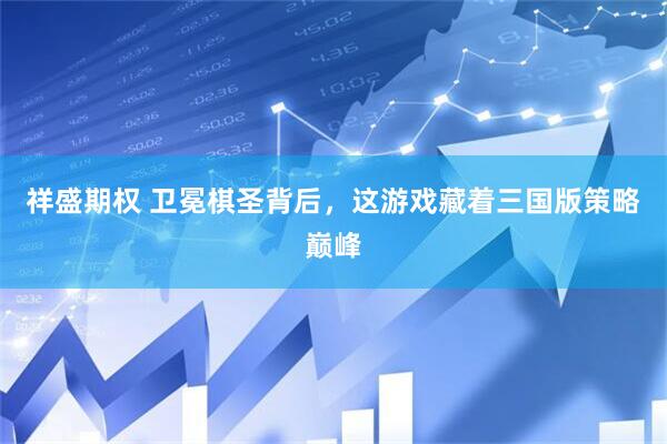 祥盛期权 卫冕棋圣背后，这游戏藏着三国版策略巅峰