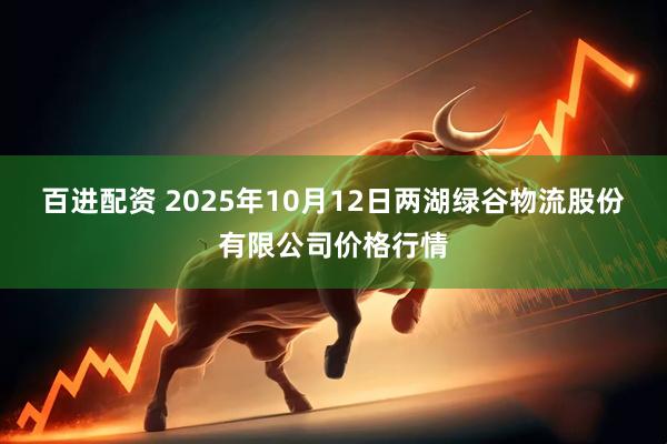 百进配资 2025年10月12日两湖绿谷物流股份有限公司价格行情