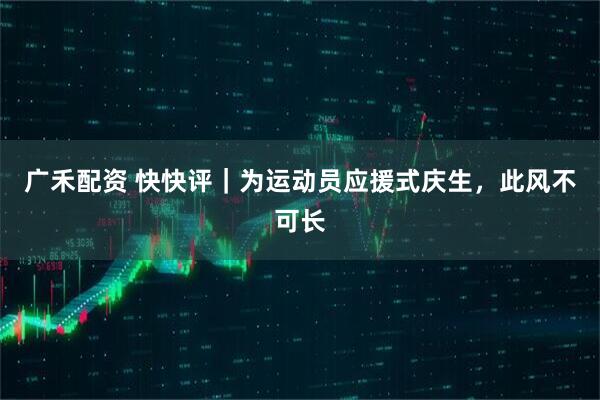 广禾配资 快快评｜为运动员应援式庆生，此风不可长